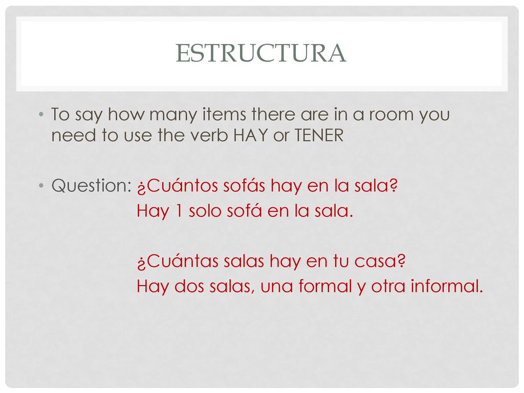 Estructura To say how many items there are in a room you need to use the verb HAY or TENER. Question: ¿Cuántos sofás hay en la sala