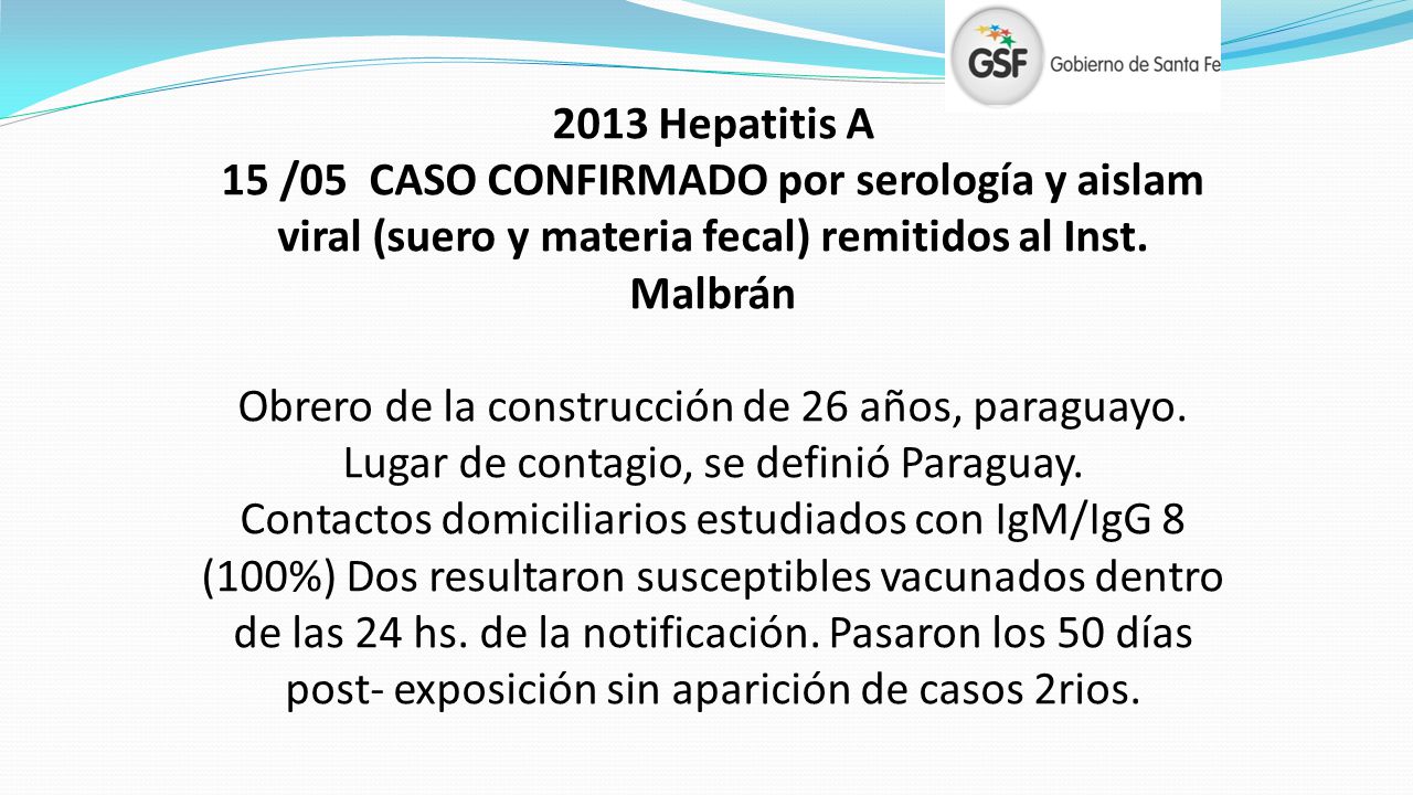 2013 Hepatitis A 15 /05 CASO CONFIRMADO por serología y aislam viral (suero y materia fecal) remitidos al Inst. Malbrán.
