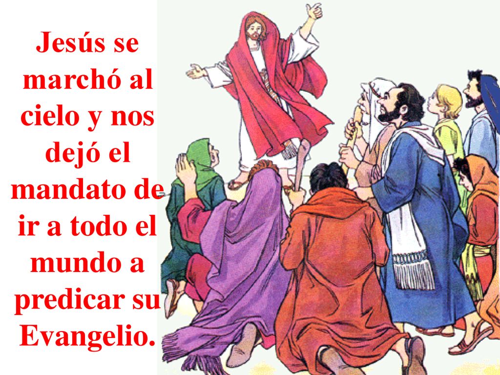 Jesús se marchó al cielo y nos dejó el mandato de ir a todo el mundo a predicar su Evangelio.