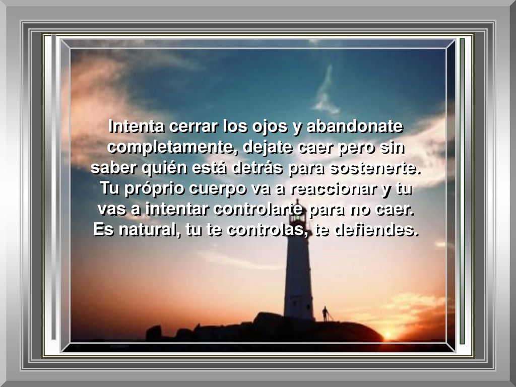 Intenta cerrar los ojos y abandonate completamente, dejate caer pero sin saber quién está detrás para sostenerte.
