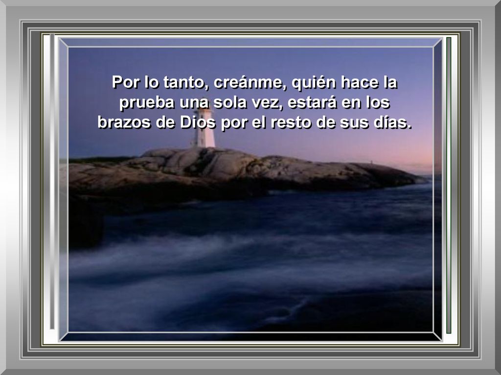 Por lo tanto, creánme, quién hace la prueba una sola vez, estará en los brazos de Dios por el resto de sus días.