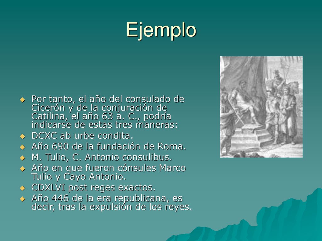 Ejemplo Por tanto, el año del consulado de Cicerón y de la conjuración de Catilina, el año 63 a. C., podría indicarse de estas tres maneras: