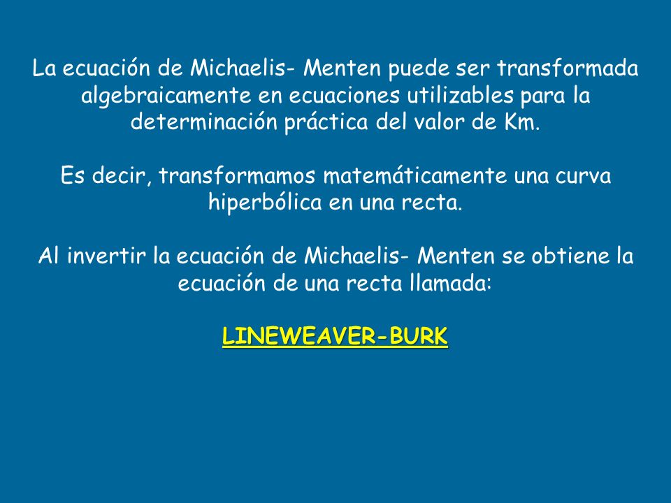 La ecuación de Michaelis- Menten puede ser transformada algebraicamente en ecuaciones utilizables para la determinación práctica del valor de Km.