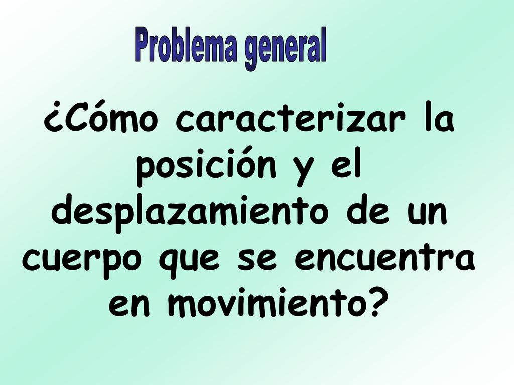 Problema general ¿Cómo caracterizar la posición y el desplazamiento de un cuerpo que se encuentra en movimiento