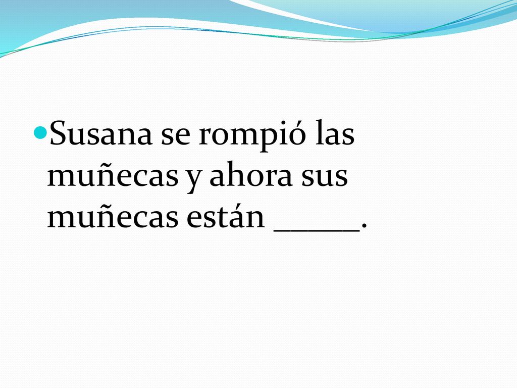 Susana se rompió las muñecas y ahora sus muñecas están _____.