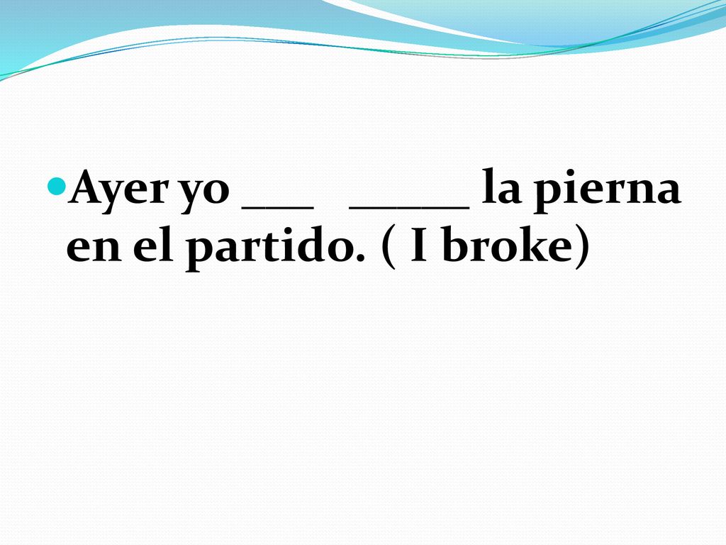 Ayer yo ___ _____ la pierna en el partido. ( I broke)