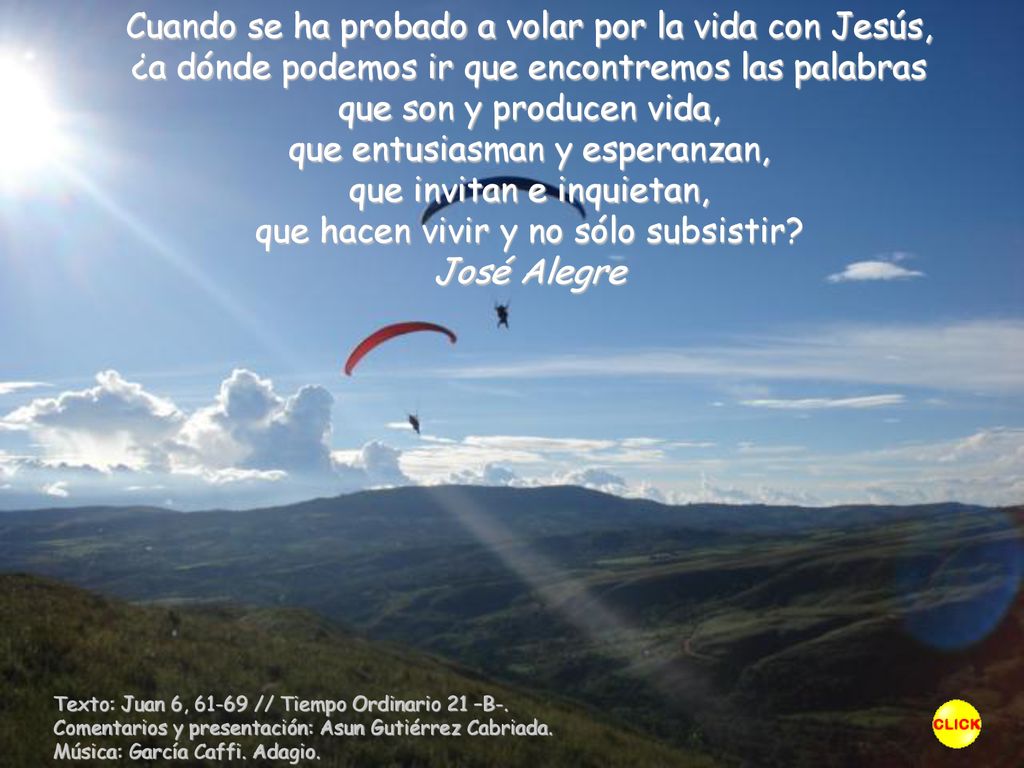 Cuando se ha probado a volar por la vida con Jesús, ¿a dónde podemos ir que encontremos las palabras que son y producen vida, que entusiasman y esperanzan, que invitan e inquietan, que hacen vivir y no sólo subsistir José Alegre