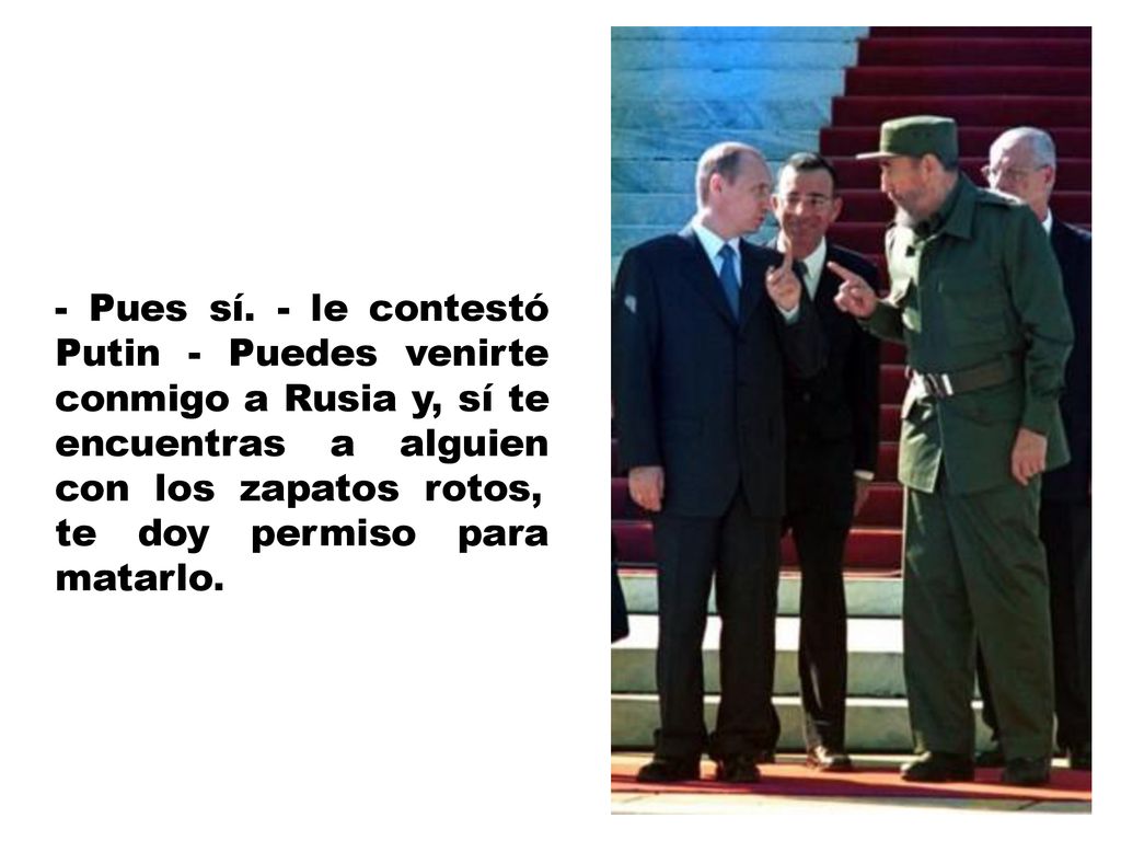 - Pues sí. - le contestó Putin - Puedes venirte conmigo a Rusia y, sí te encuentras a alguien con los zapatos rotos,