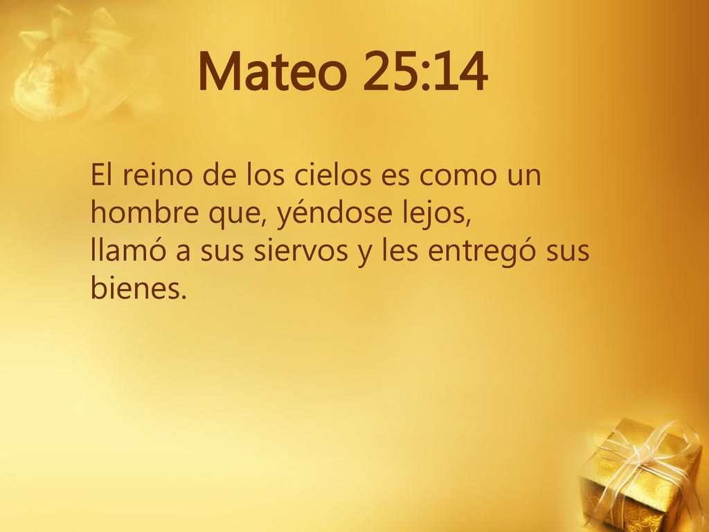 Mateo 25:14 El reino de los cielos es como un hombre que, yéndose lejos, llamó a sus siervos y les entregó sus bienes.