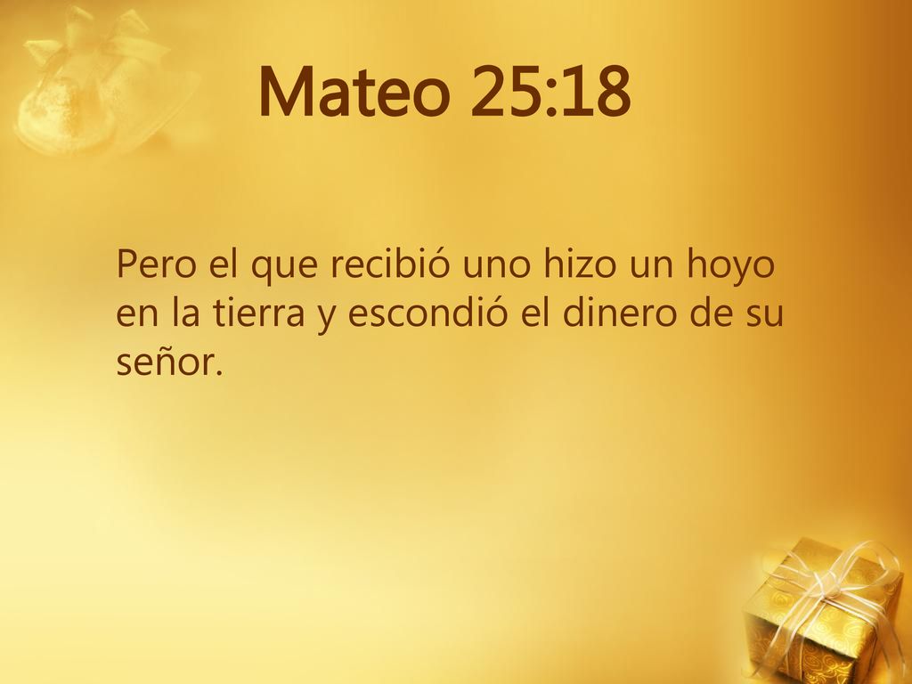 Mateo 25:18 Pero el que recibió uno hizo un hoyo en la tierra y escondió el dinero de su señor.
