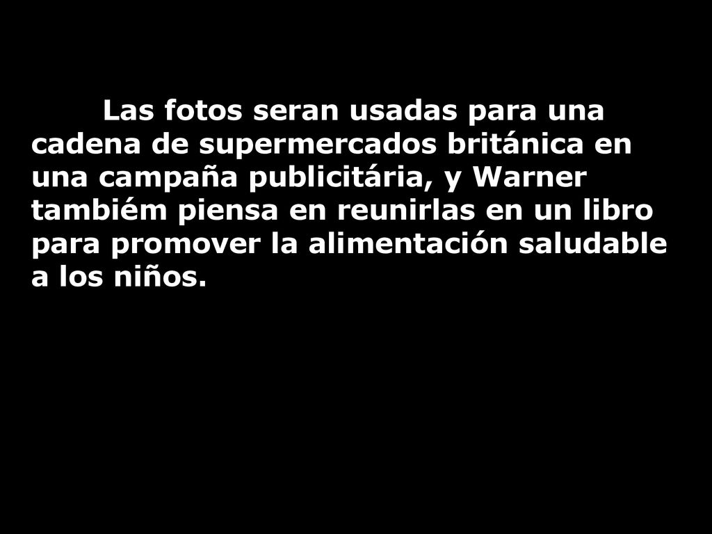 Las fotos seran usadas para una cadena de supermercados británica en una campaña publicitária, y Warner tambiém piensa en reunirlas en un libro para promover la alimentación saludable a los niños.