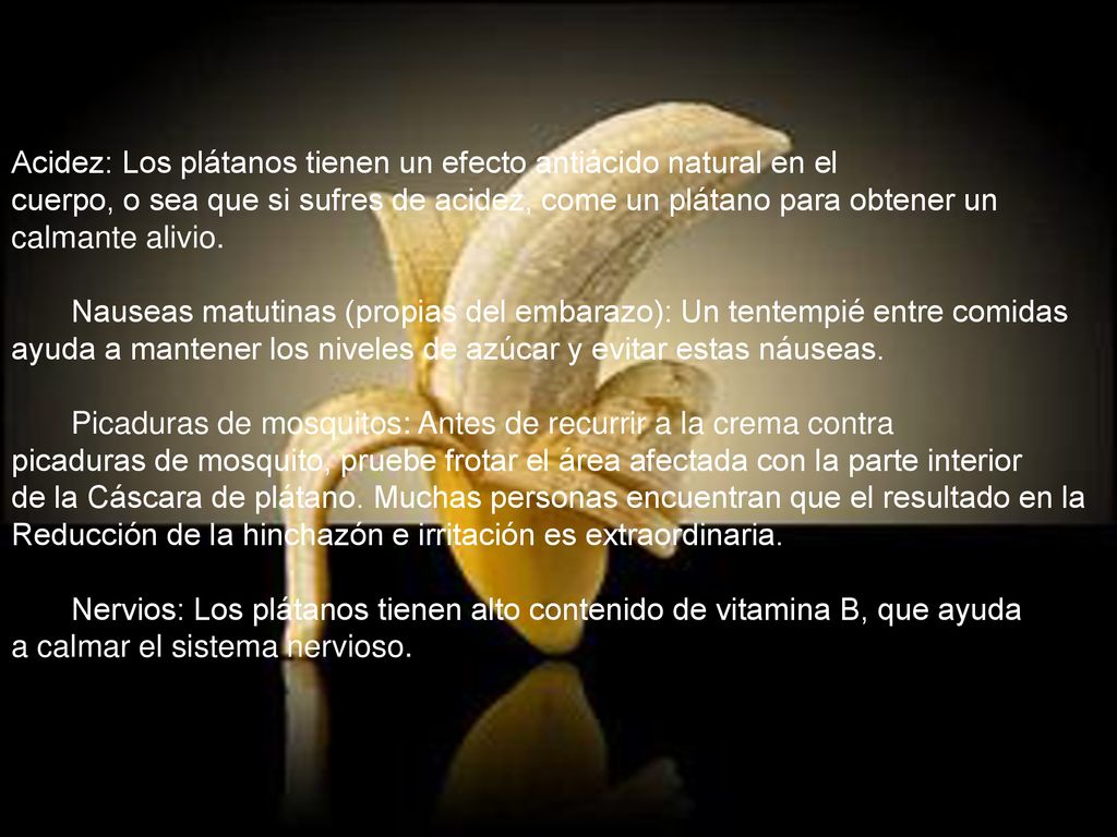 Acidez: Los plátanos tienen un efecto antiácido natural en el cuerpo, o sea que si sufres de acidez, come un plátano para obtener un calmante alivio.
