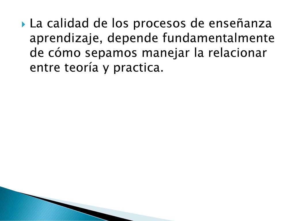 La calidad de los procesos de enseñanza aprendizaje, depende fundamentalmente de cómo sepamos manejar la relacionar entre teoría y practica.