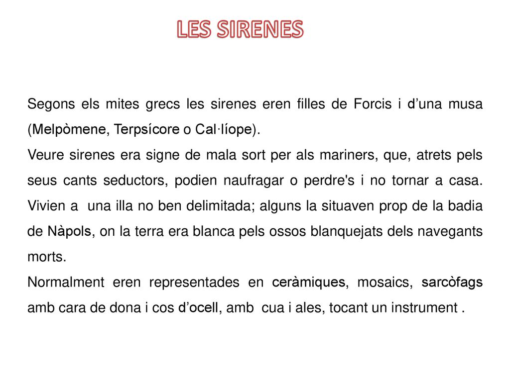 LES SIRENES Segons els mites grecs les sirenes eren filles de Forcis i d’una musa (Melpòmene, Terpsícore o Cal·líope).