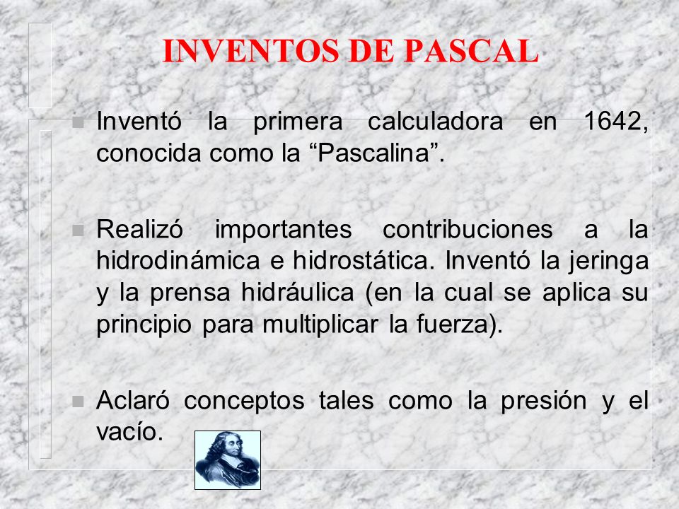 INVENTOS DE PASCAL Inventó la primera calculadora en 1642, conocida como la Pascalina .