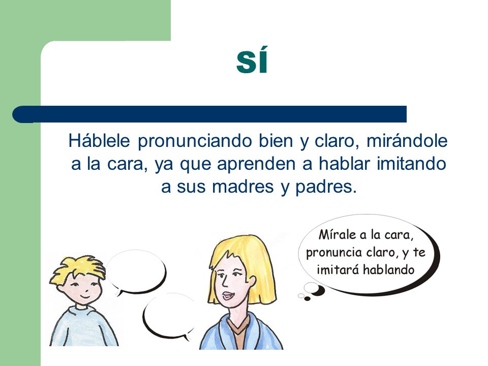 SÍ Háblele pronunciando bien y claro, mirándole a la cara, ya que aprenden a hablar imitando a sus madres y padres.
