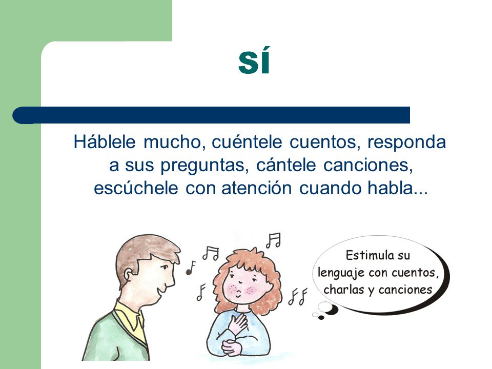 SÍ Háblele mucho, cuéntele cuentos, responda a sus preguntas, cántele canciones, escúchele con atención cuando habla...