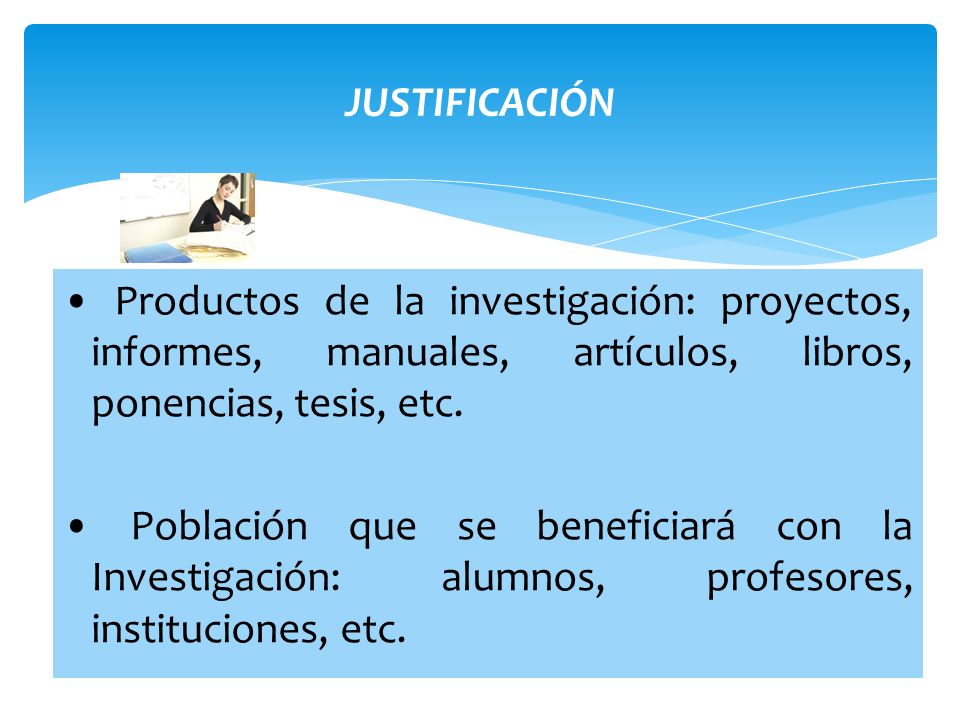JUSTIFICACIÓN • Productos de la investigación: proyectos, informes, manuales, artículos, libros, ponencias, tesis, etc.
