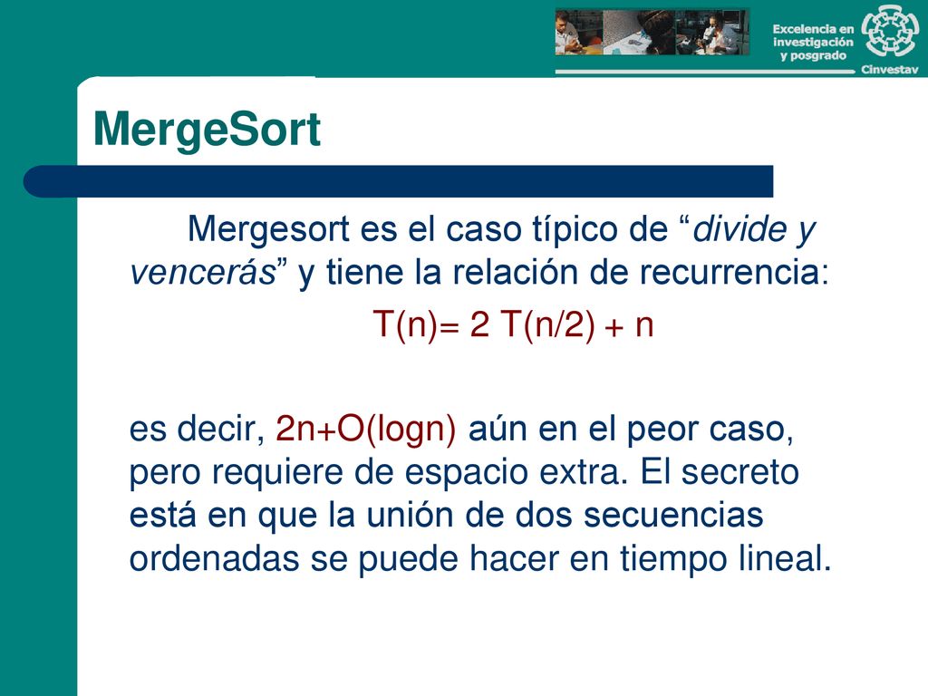 MergeSort Mergesort es el caso típico de divide y vencerás y tiene la relación de recurrencia: T(n)= 2 T(n/2) + n.