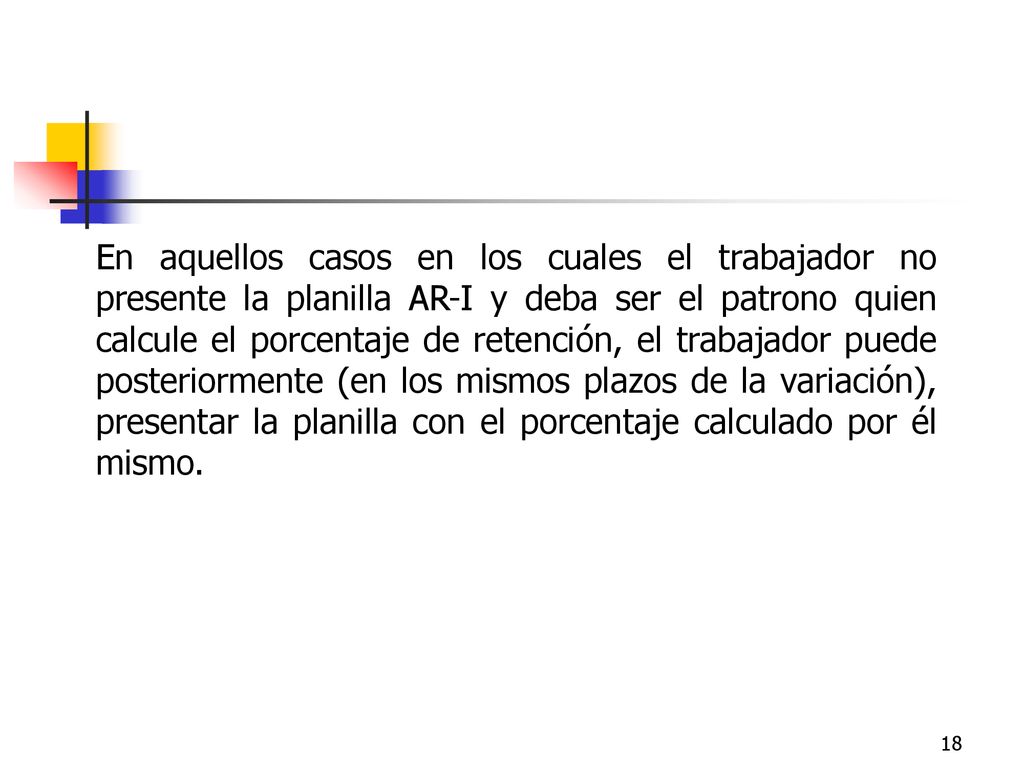 En aquellos casos en los cuales el trabajador no presente la planilla AR-I y deba ser el patrono quien calcule el porcentaje de retención, el trabajador puede posteriormente (en los mismos plazos de la variación), presentar la planilla con el porcentaje calculado por él mismo.
