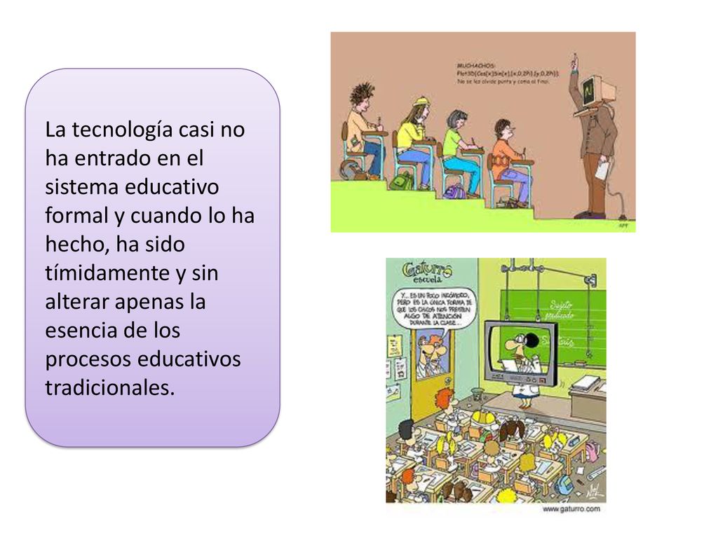 La tecnología casi no ha entrado en el sistema educativo formal y cuando lo ha hecho, ha sido tímidamente y sin alterar apenas la esencia de los procesos educativos tradicionales.