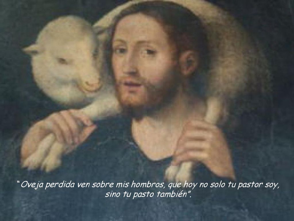 Oveja perdida ven sobre mis hombros, que hoy no solo tu pastor soy, sino tu pasto también .