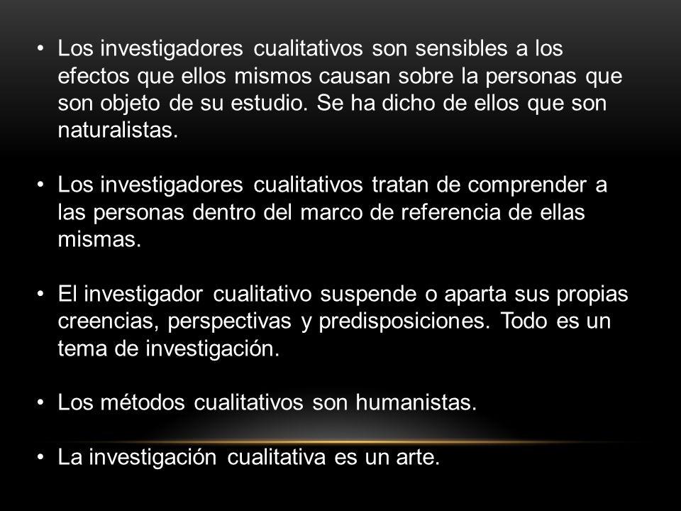Los investigadores cualitativos son sensibles a los efectos que ellos mismos causan sobre la personas que son objeto de su estudio. Se ha dicho de ellos que son naturalistas.