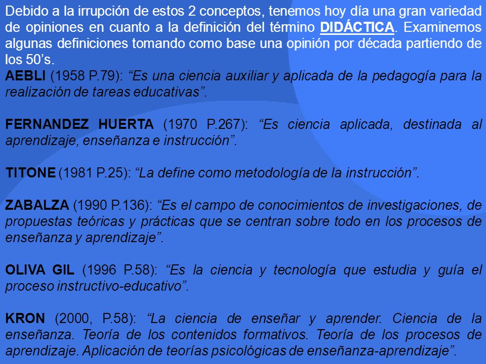 Debido a la irrupción de estos 2 conceptos, tenemos hoy día una gran variedad de opiniones en cuanto a la definición del término DIDÁCTICA. Examinemos algunas definiciones tomando como base una opinión por década partiendo de los 50’s.
