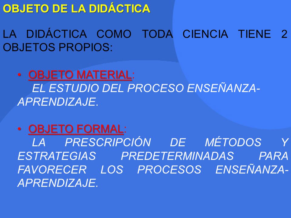 OBJETO DE LA DIDÁCTICA LA DIDÁCTICA COMO TODA CIENCIA TIENE 2 OBJETOS PROPIOS: OBJETO MATERIAL: EL ESTUDIO DEL PROCESO ENSEÑANZA-APRENDIZAJE.