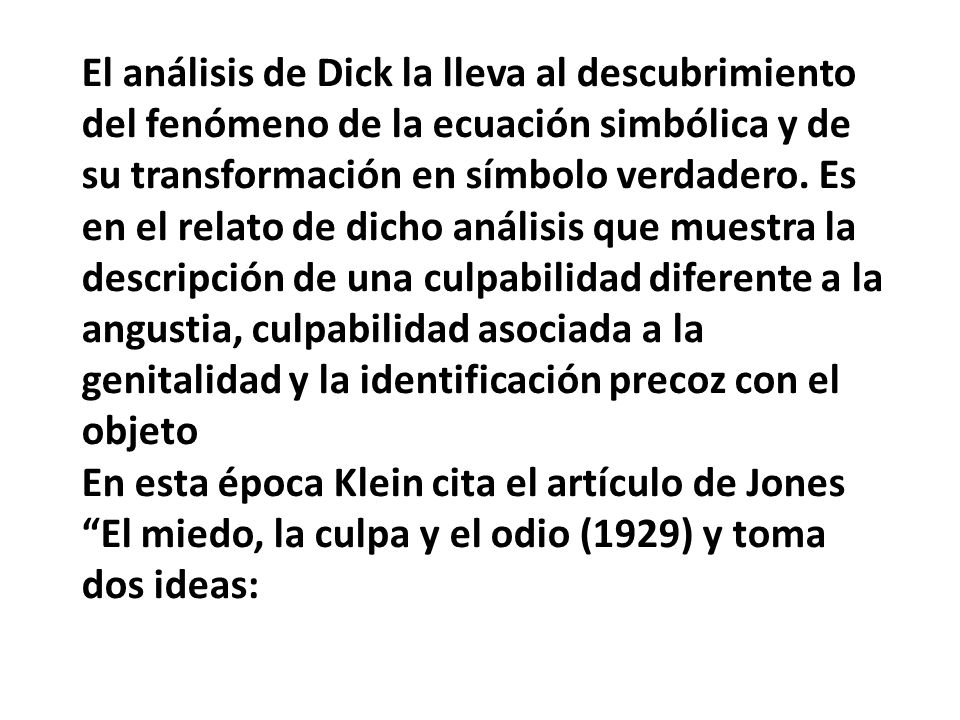 El análisis de Dick la lleva al descubrimiento del fenómeno de la ecuación simbólica y de su transformación en símbolo verdadero. Es en el relato de dicho análisis que muestra la descripción de una culpabilidad diferente a la angustia, culpabilidad asociada a la genitalidad y la identificación precoz con el objeto