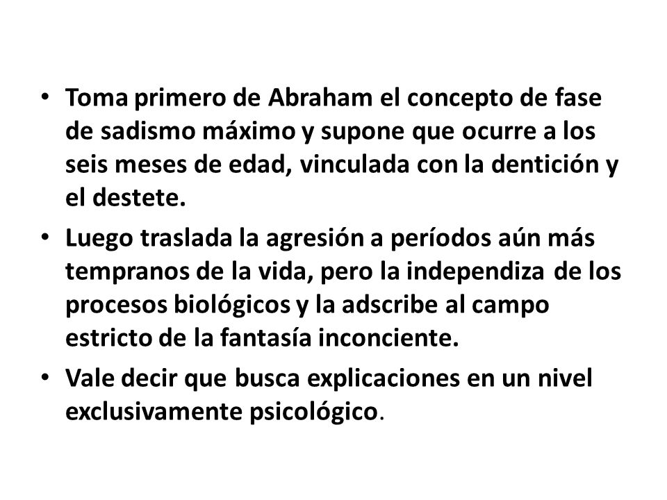 Toma primero de Abraham el concepto de fase de sadismo máximo y supone que ocurre a los seis meses de edad, vinculada con la dentición y el destete.