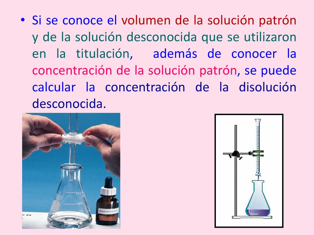 Si se conoce el volumen de la solución patrón y de la solución desconocida que se utilizaron en la titulación, además de conocer la concentración de la solución patrón, se puede calcular la concentración de la disolución desconocida.
