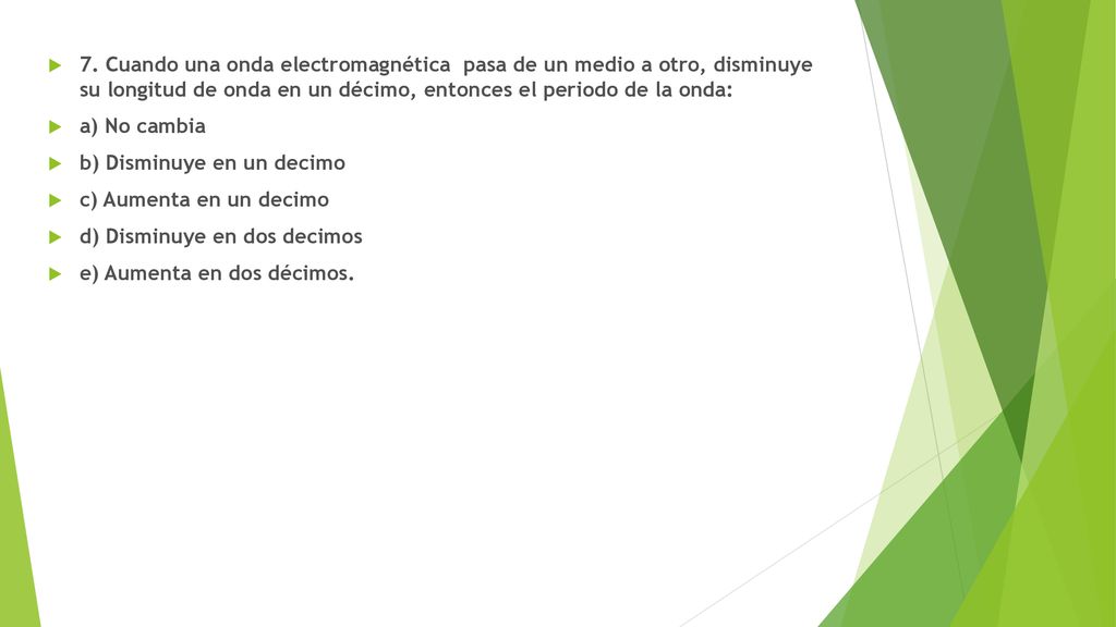 7. Cuando una onda electromagnética pasa de un medio a otro, disminuye su longitud de onda en un décimo, entonces el periodo de la onda: