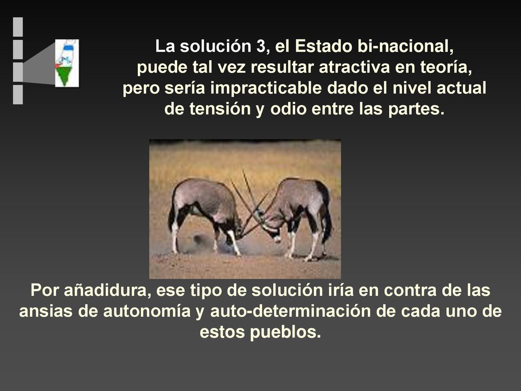 La solución 3, el Estado bi-nacional, puede tal vez resultar atractiva en teoría, pero sería impracticable dado el nivel actual de tensión y odio entre las partes.