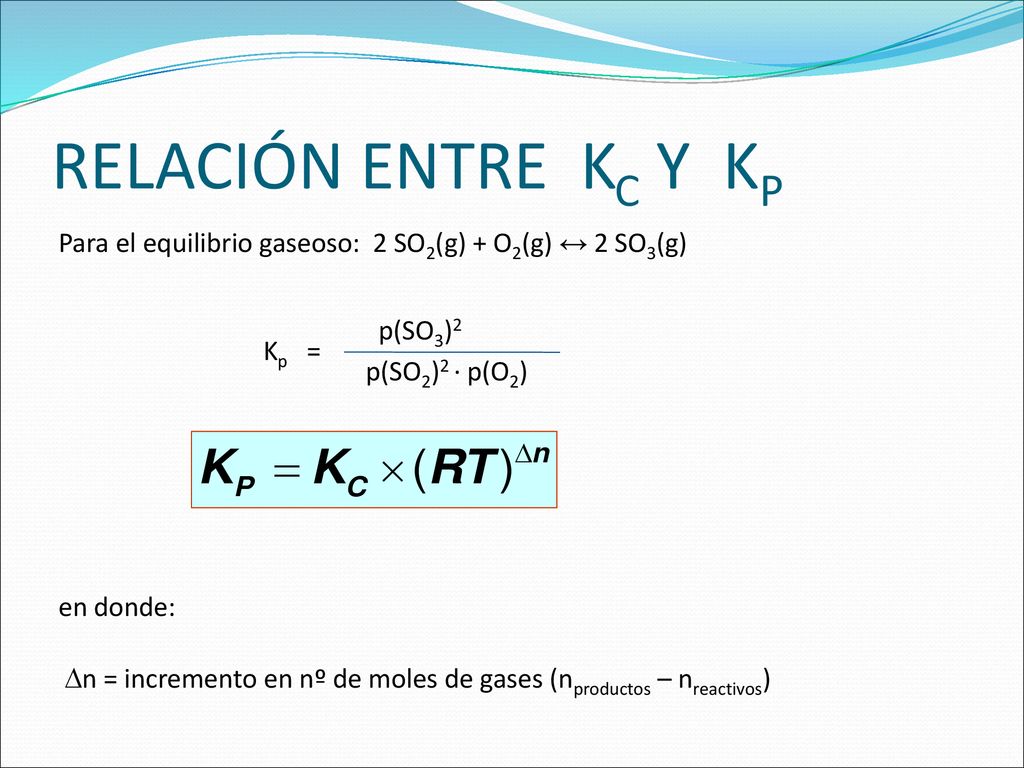 RELACIÓN ENTRE KC Y KP Para el equilibrio gaseoso: 2 SO2(g) + O2(g) ↔ 2 SO3(g) p(SO3)2 Kp = p(SO2)2 · p(O2)