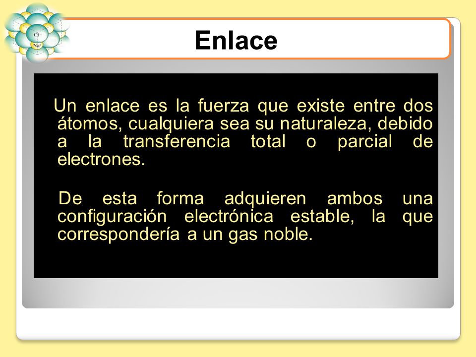 Enlace Un enlace es la fuerza que existe entre dos átomos, cualquiera sea su naturaleza, debido a la transferencia total o parcial de electrones.