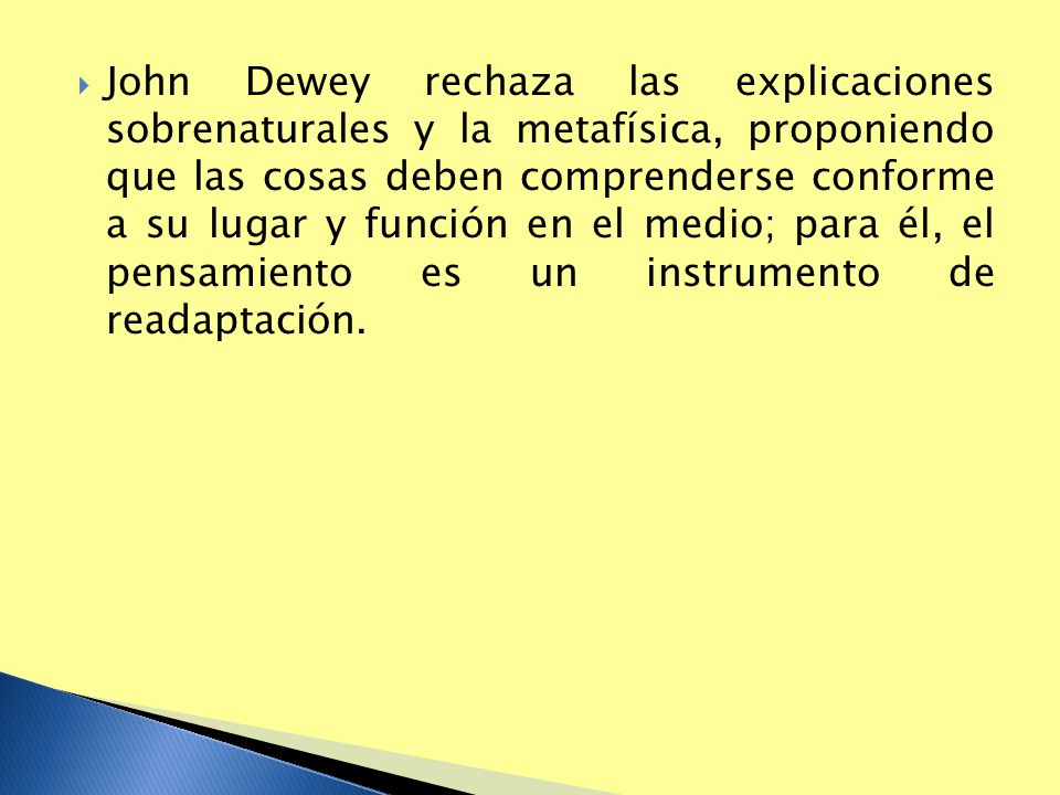 John Dewey rechaza las explicaciones sobrenaturales y la metafísica, proponiendo que las cosas deben comprenderse conforme a su lugar y función en el medio; para él, el pensamiento es un instrumento de readaptación.