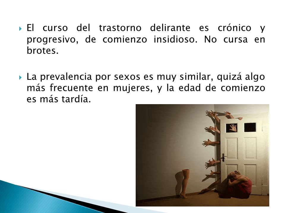 El curso del trastorno delirante es crónico y progresivo, de comienzo insidioso. No cursa en brotes.