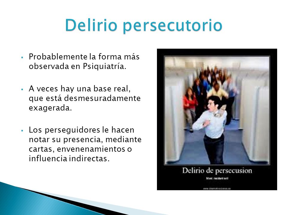 Delirio persecutorio Probablemente la forma más observada en Psiquiatría. A veces hay una base real, que está desmesuradamente exagerada.