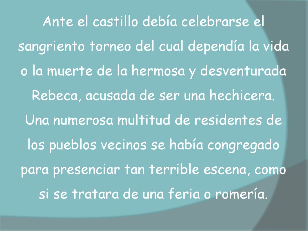 Ante el castillo debía celebrarse el sangriento torneo del cual dependía la vida o la muerte de la hermosa y desventurada Rebeca, acusada de ser una hechicera.