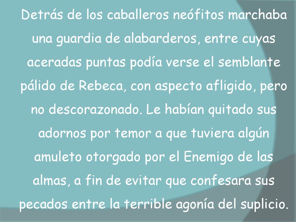 Detrás de los caballeros neófitos marchaba una guardia de alabarderos, entre cuyas aceradas puntas podía verse el semblante pálido de Rebeca, con aspecto afligido, pero no descorazonado.