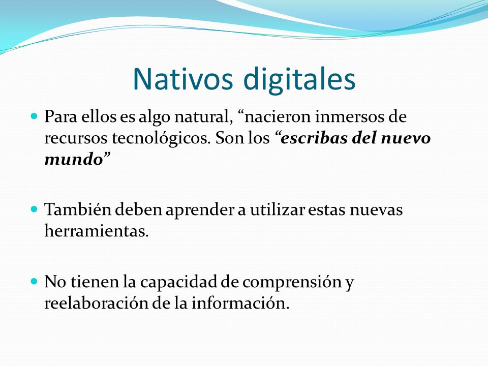 Nativos digitales Para ellos es algo natural, nacieron inmersos de recursos tecnológicos. Son los escribas del nuevo mundo