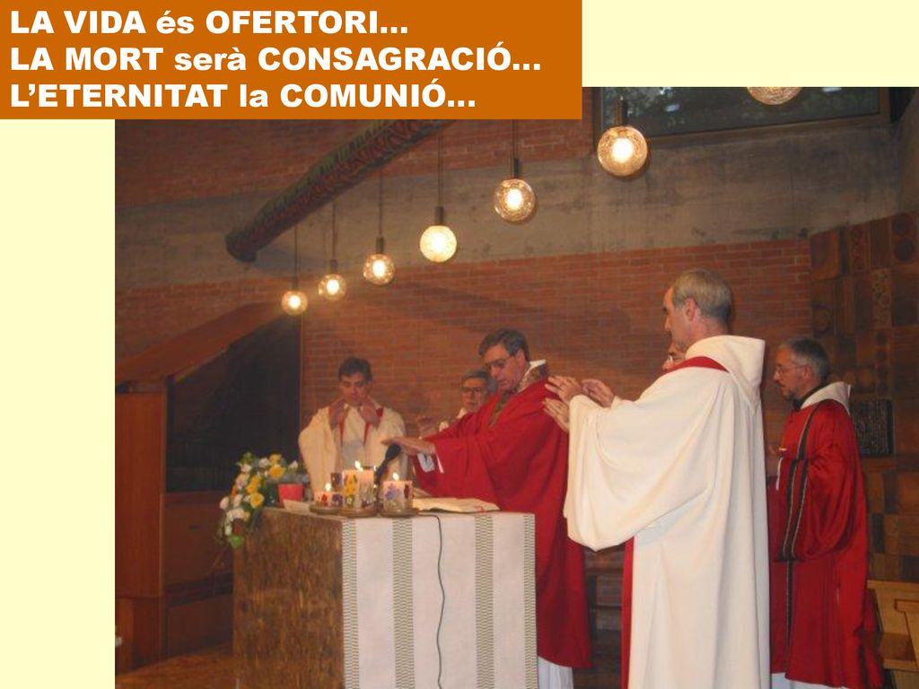 LA VIDA és OFERTORI... LA MORT serà CONSAGRACIÓ... L’ETERNITAT la COMUNIÓ...