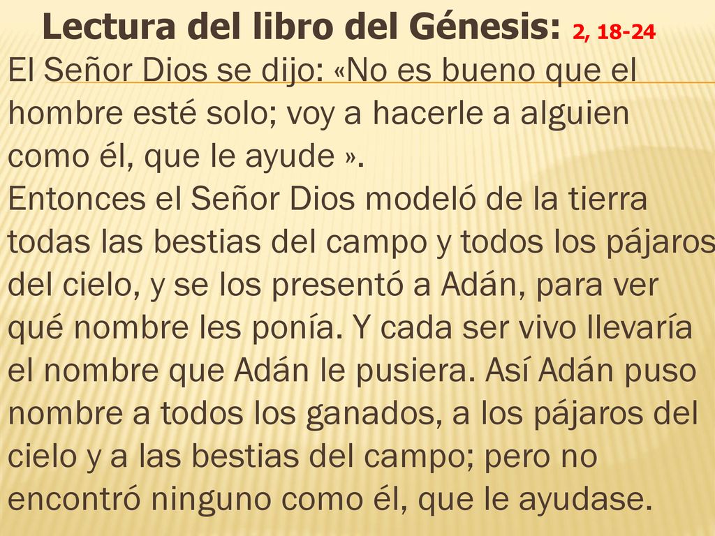 Lectura del libro del Génesis: 2, El Señor Dios se dijo: «No es bueno que el hombre esté solo; voy a hacerle a alguien como él, que le ayude ».