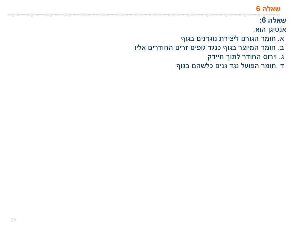 שאלה 6 שאלה 6: אנטיגן הוא: א. חומר הגורם ליצירת נוגדנים בגוף. ב. חומר המיוצר בגוף כנגד גופים זרים החודרים אליו.