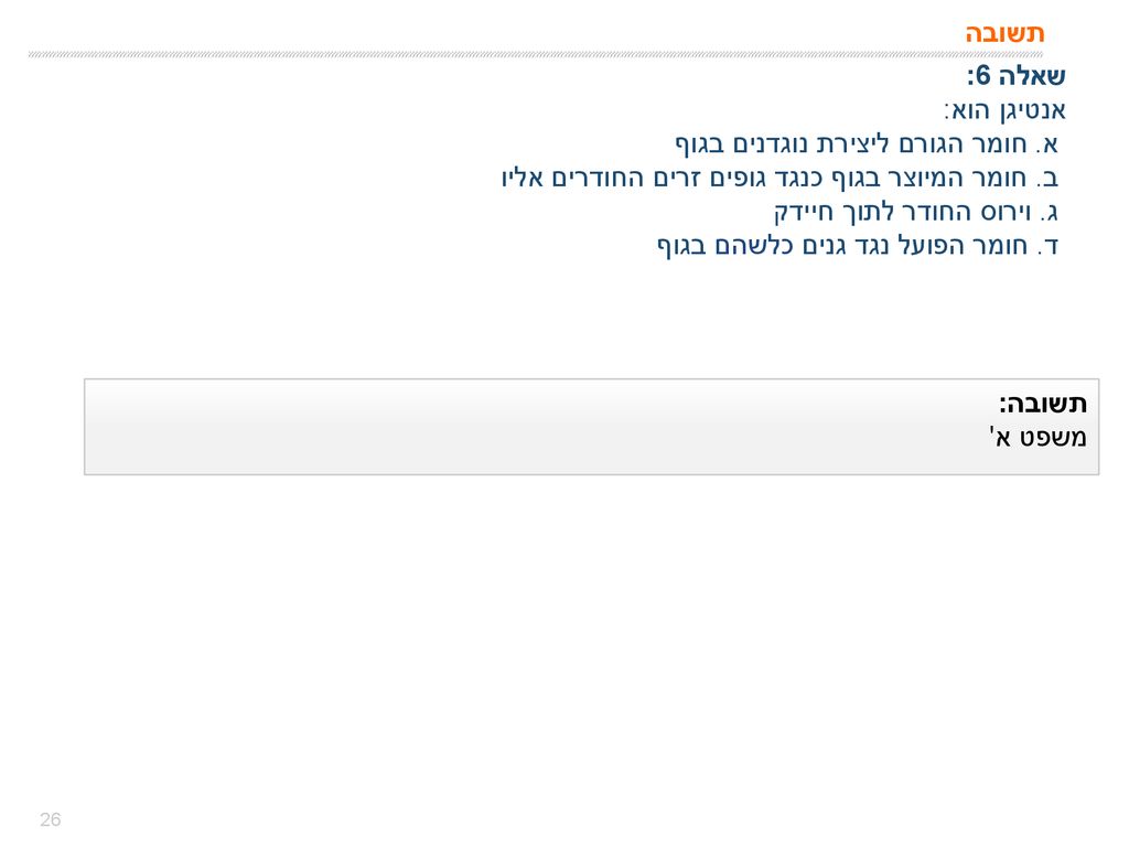 תשובה שאלה 6: אנטיגן הוא: א. חומר הגורם ליצירת נוגדנים בגוף. ב. חומר המיוצר בגוף כנגד גופים זרים החודרים אליו.
