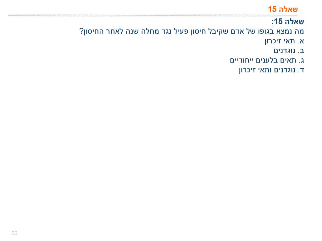 שאלה 15 שאלה 15: מה נמצא בגופו של אדם שקיבל חיסון פעיל נגד מחלה שנה לאחר החיסון א. תאי זיכרון. ב. נוגדנים.