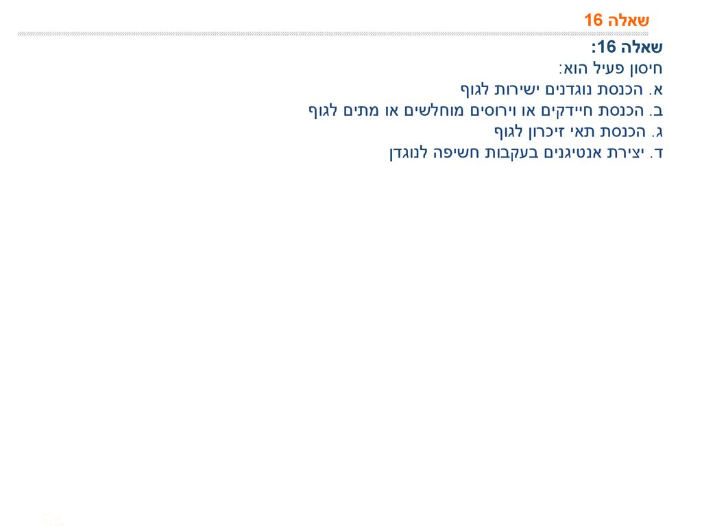 שאלה 16 שאלה 16: חיסון פעיל הוא: א. הכנסת נוגדנים ישירות לגוף. ב. הכנסת חיידקים או וירוסים מוחלשים או מתים לגוף.