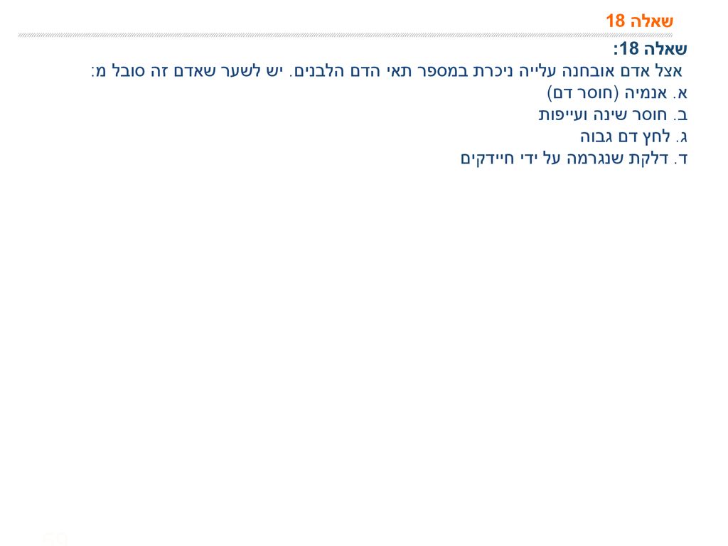 שאלה 18 שאלה 18: אצל אדם אובחנה עלייה ניכרת במספר תאי הדם הלבנים. יש לשער שאדם זה סובל מ: א. אנמיה (חוסר דם)