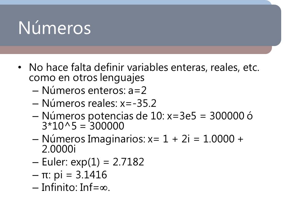 Números No hace falta definir variables enteras, reales, etc. como en otros lenguajes. Números enteros: a=2.